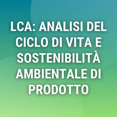 Corso online "LCA: Analisi del Ciclo di Vita e sostenibilità ambientale di prodotto"