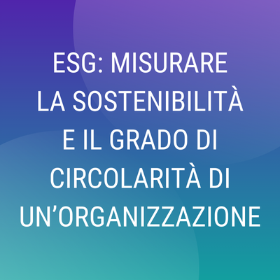 Corso online “ESG: strumenti per misurare la Sostenibilità e il grado di circolarità di un'organizzazione”